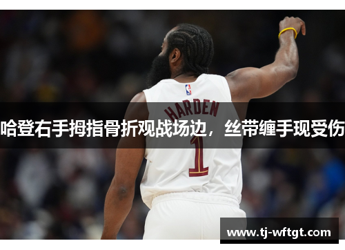 哈登右手拇指骨折观战场边，丝带缠手现受伤